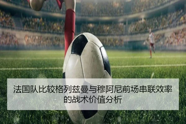 法国队比较格列兹曼与穆阿尼前场串联效率的战术价值分析