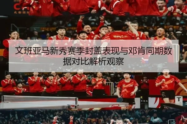 文班亚马新秀赛季封盖表现与邓肯同期数据对比解析观察