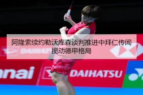 阿隆索续约勒沃库森谈判推进中拜仁传闻搅动德甲格局