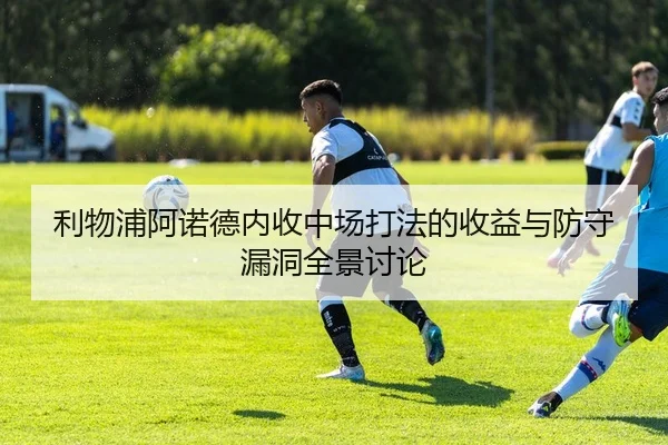 利物浦阿诺德内收中场打法的收益与防守漏洞全景讨论