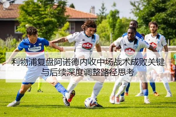 利物浦复盘阿诺德内收中场战术成败关键与后续深度调整路径思考