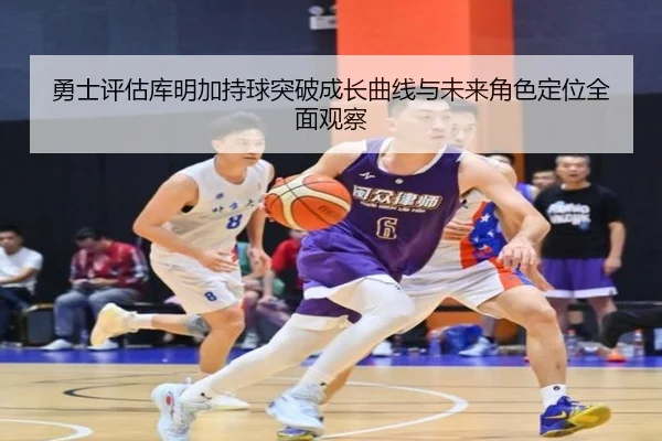 勇士评估库明加持球突破成长曲线与未来角色定位全面观察