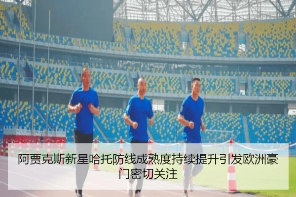 阿贾克斯新星哈托防线成熟度持续提升引发欧洲豪门密切关注