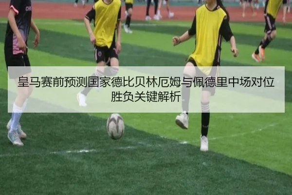 皇马赛前预测国家德比贝林厄姆与佩德里中场对位胜负关键解析