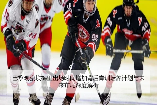 巴黎观察埃梅里出场时间增加背后青训培养计划与未来布局深度解析