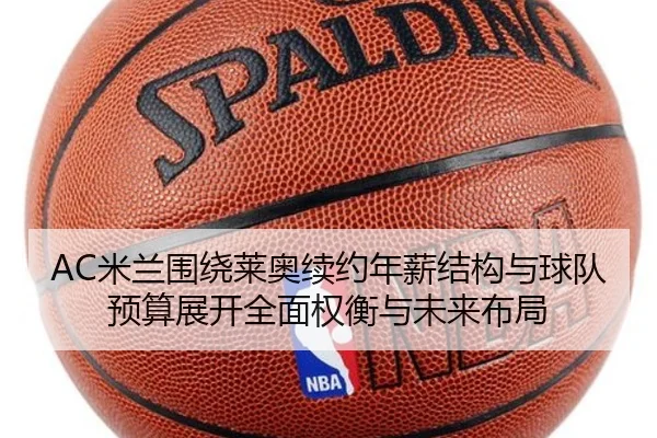AC米兰围绕莱奥续约年薪结构与球队预算展开全面权衡与未来布局