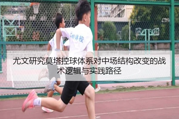 尤文研究莫塔控球体系对中场结构改变的战术逻辑与实践路径