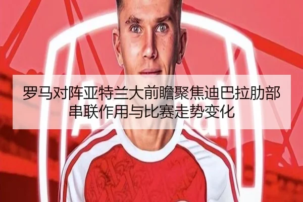 罗马对阵亚特兰大前瞻聚焦迪巴拉肋部串联作用与比赛走势变化