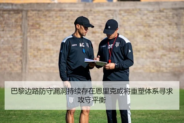 巴黎边路防守漏洞持续存在恩里克或将重塑体系寻求攻守平衡