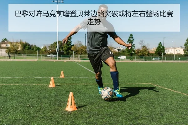 巴黎对阵马竞前瞻登贝莱边路突破或将左右整场比赛走势