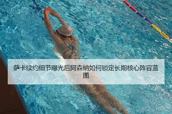 萨卡续约细节曝光后阿森纳如何锁定长期核心阵容蓝图