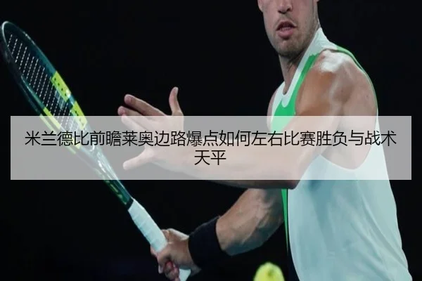 米兰德比前瞻莱奥边路爆点如何左右比赛胜负与战术天平