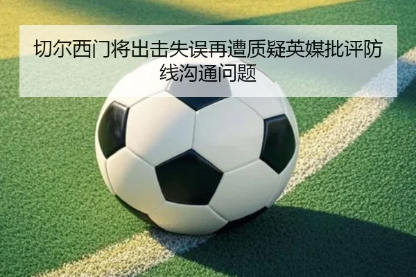 切尔西门将出击失误再遭质疑英媒批评防线沟通问题